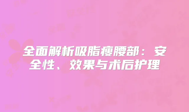 全面解析吸脂瘦腰部：安全性、效果与术后护理