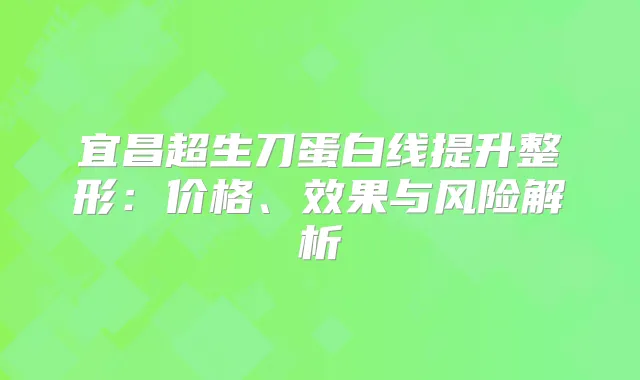 宜昌超生刀蛋白线提升整形：价格、效果与风险解析