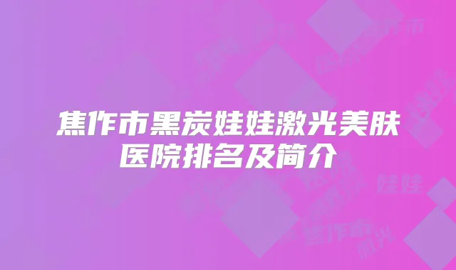 焦作市黑炭娃娃激光美肤医院排名及简介