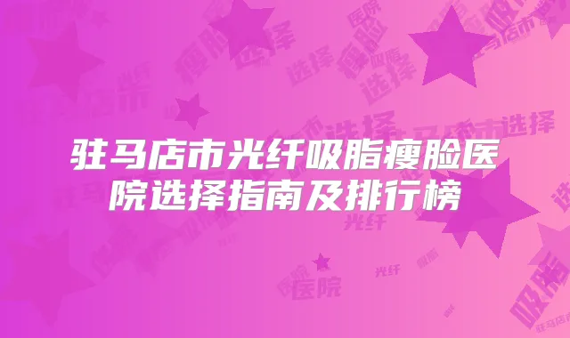 驻马店市光纤吸脂瘦脸医院选择指南及排行榜