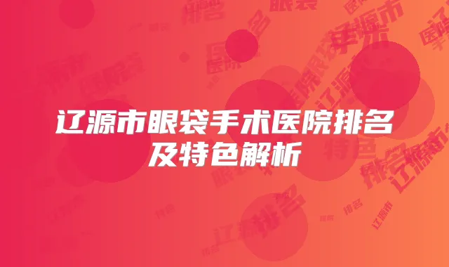 辽源市眼袋手术医院排名及特色解析
