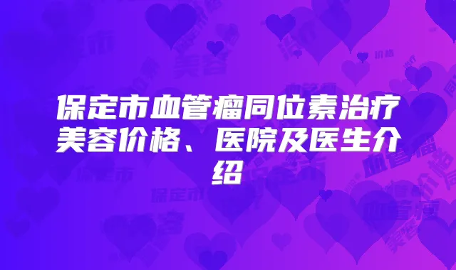 保定市血管瘤同位素美容价格、医院及医生介绍
