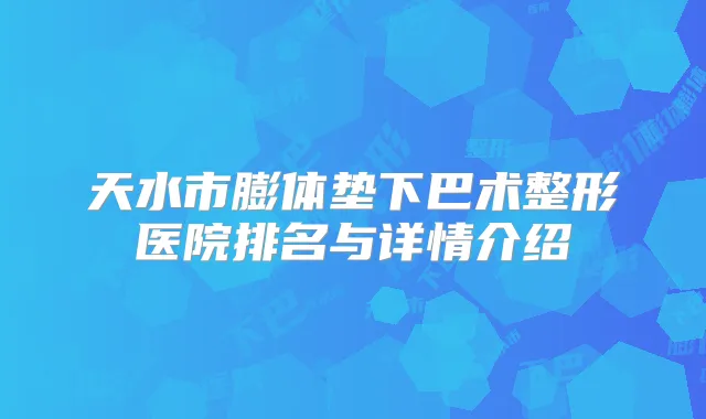 天水市膨体垫下巴术整形医院排名与详情介绍