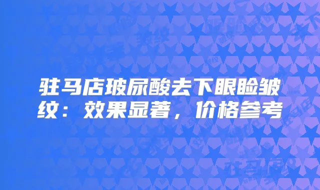 驻马店玻尿酸去下眼睑皱纹:效果显著,价格参考