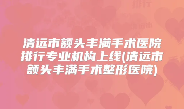 清远市额头丰满手术医院排行专业机构上线(清远市额头丰满手术整形医院)