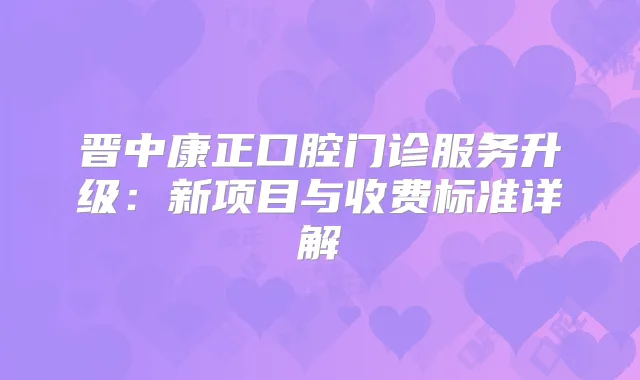 晋中康正口腔门诊服务升级：新项目与收费标准详解