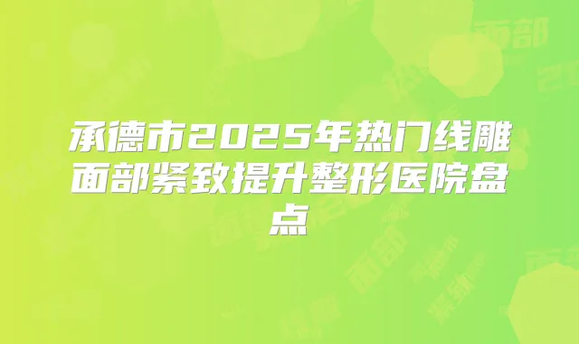 承德市2025年热门线雕面部紧致提升整形医院盘点