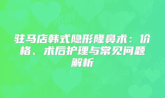 驻马店韩式隐形隆鼻术:价格、术后护理与常见问题解析