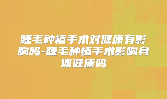睫毛种植手术对健康有影响吗-睫毛种植手术影响身体健康吗