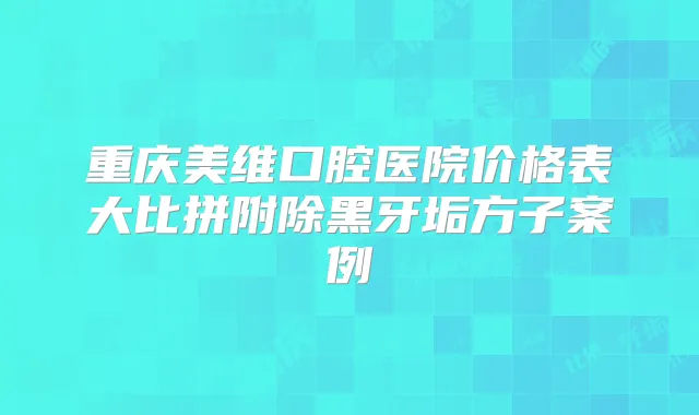 重庆美维口腔医院价格表大比拼附除黑牙垢方子案例
