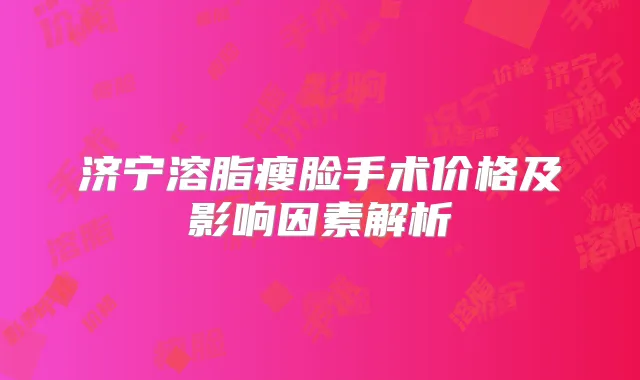 济宁溶脂瘦脸手术价格及影响因素解析