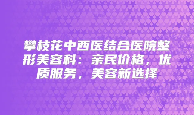 攀枝花中西医结合医院整形美容科:亲民价格,优质服务,美容新选择