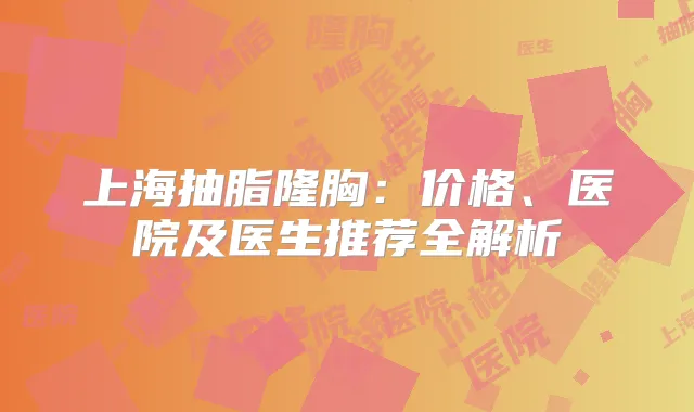 上海抽脂隆胸:价格、医院及医生推荐全解析
