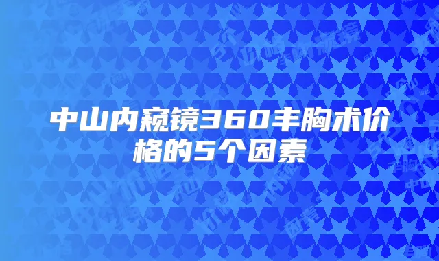 中山内窥镜360丰胸术价格的5个因素