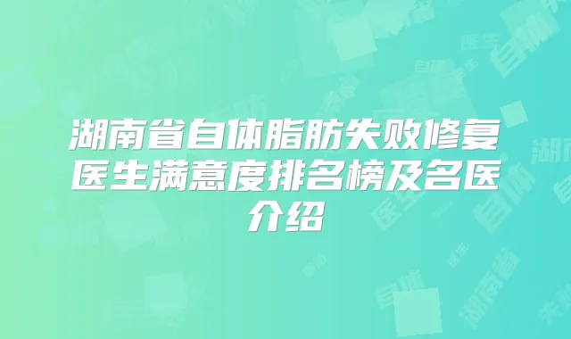 湖南省自体脂肪失败修复医生满意度排名榜及名医介绍