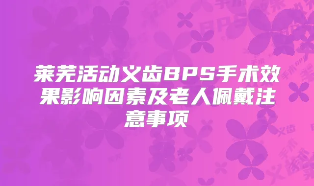 莱芜活动义齿BPS手术效果影响因素及老人佩戴注意事项