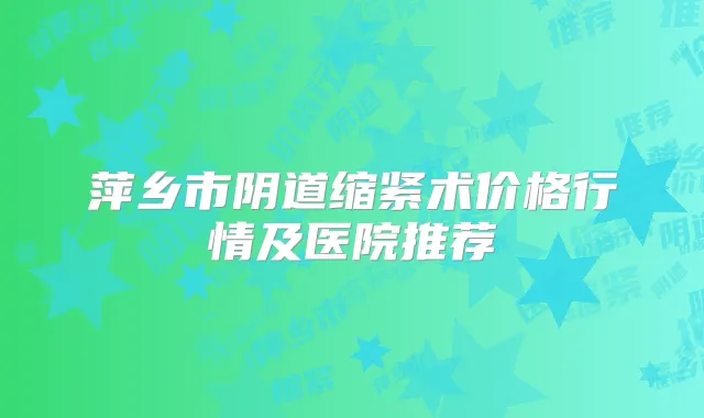 萍乡市阴道缩紧术价格行情及医院推荐