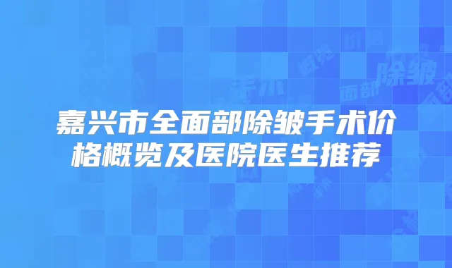 嘉兴市全面部除皱手术价格概览及医院医生推荐