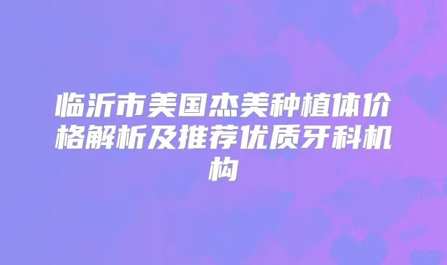 临沂市美国杰美种植体价格解析及推荐优质牙科机构