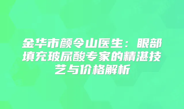 金华市颜令山医生：眼部填充玻尿酸专家的精湛技艺与价格解析