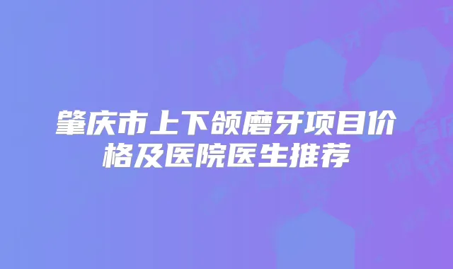 肇庆市上下颌磨牙项目价格及医院医生推荐