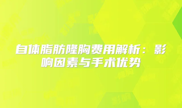 自体脂肪隆胸费用解析：影响因素与手术优势