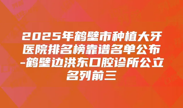2025年鹤壁市种植大牙医院排名榜靠谱名单公布-鹤壁边洪东口腔诊所公立名列前三