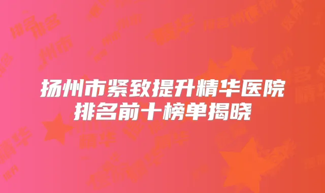 扬州市紧致提升精华医院排名前十榜单揭晓
