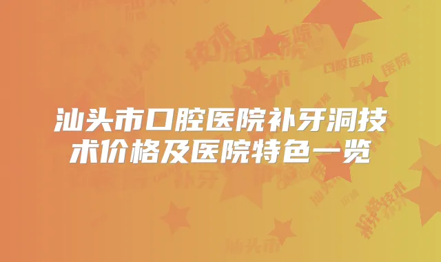 汕头市口腔医院补牙洞技术价格及医院特色一览