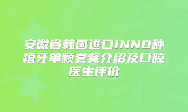 安徽省韩国进口INNO种植牙单颗套餐介绍及口腔医生评价