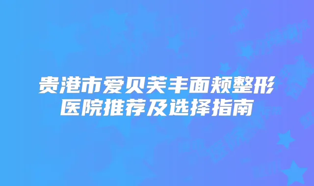 贵港市爱贝芙丰面颊整形医院推荐及选择指南