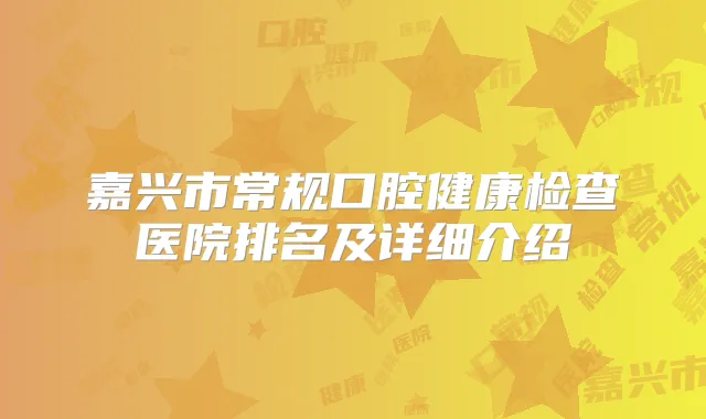 嘉兴市常规口腔健康检查医院排名及详细介绍