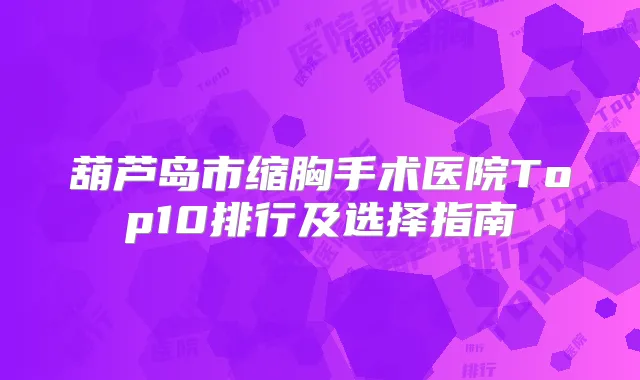 葫芦岛市缩胸手术医院Top10排行及选择指南