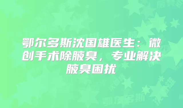 鄂尔多斯沈国雄医生：微创手术除腋臭，专业解决腋臭困扰