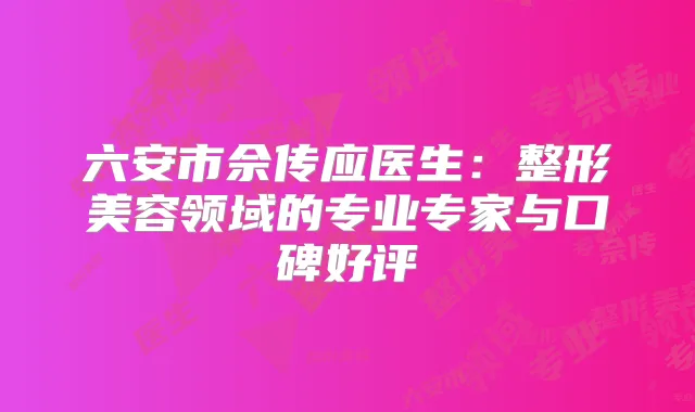 六安市佘传应医生：整形美容领域的专业专家与口碑好评