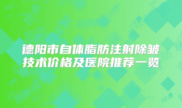 德阳市自体脂肪注射除皱技术价格及医院推荐一览