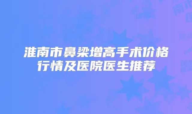淮南市鼻梁增高手术价格行情及医院医生推荐
