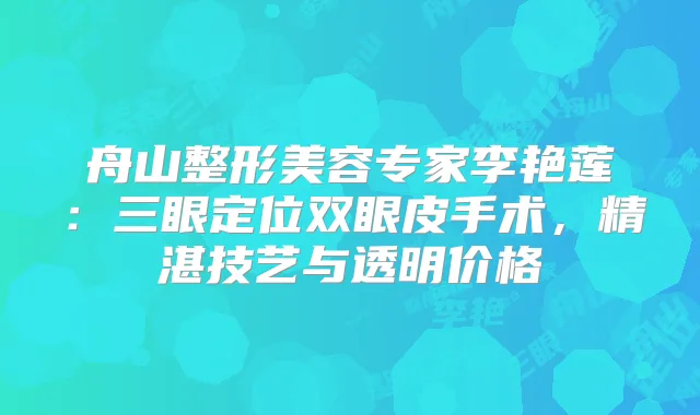 舟山整形美容专家李艳莲:三眼定位双眼皮手术,精湛技艺与透明价格