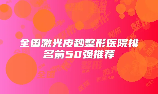 全国激光皮秒整形医院排名前50强推荐
