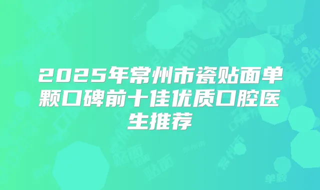 2025年常州市瓷贴面单颗口碑前十佳优质口腔医生推荐