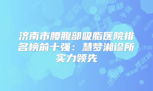 济南市腰腹部吸脂医院排名榜前十强:慧梦湘诊所实力领先