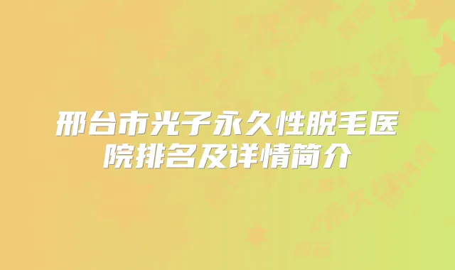 邢台市光子永久性脱毛医院排名及详情简介