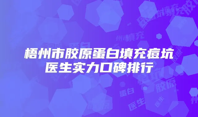 梧州市胶原蛋白填充痘坑医生实力口碑排行