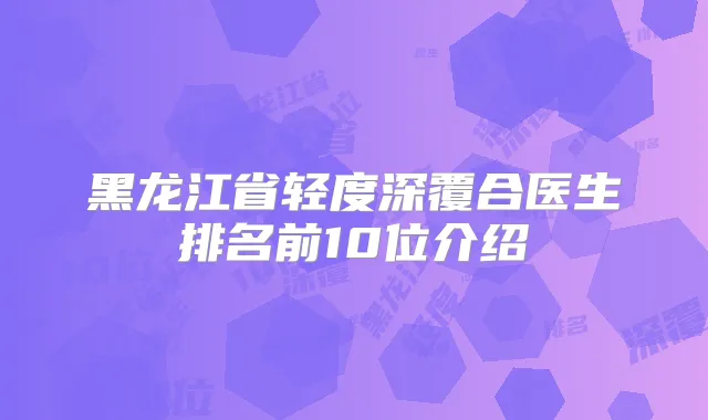 黑龙江省轻度深覆合医生排名前10位介绍