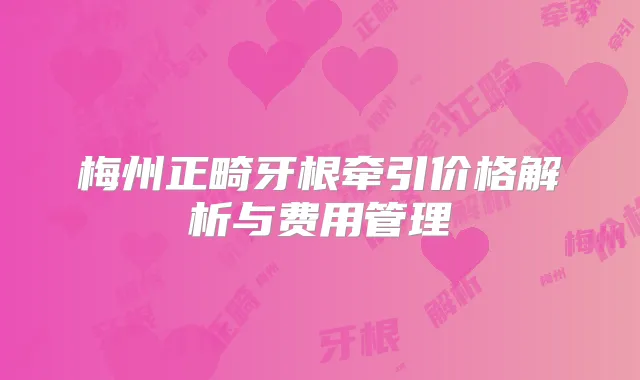 梅州正畸牙根牵引价格解析与费用管理