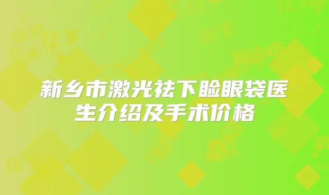 新乡市激光祛下睑眼袋医生介绍及手术价格