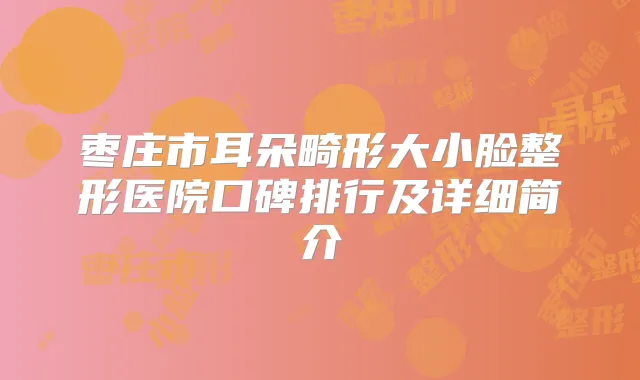 枣庄市耳朵畸形大小脸整形医院口碑排行及详细简介
