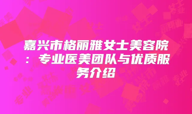 嘉兴市格丽雅女士美容院：专业医美团队与优质服务介绍