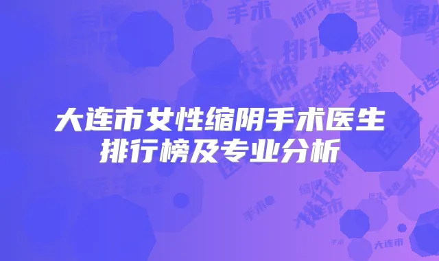 大连市女性缩阴手术医生排行榜及专业分析