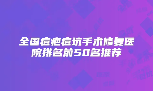 全国痘疤痘坑手术修复医院排名前50名推荐